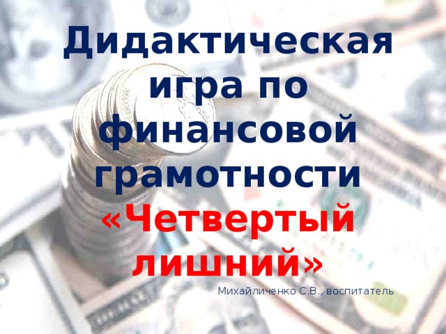 Дидактическая игра по финансовой грамотности  «Четвертый лишний» Михайличенко С.В., воспитатель