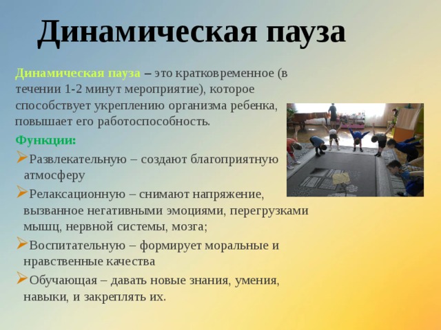 Динамическая пауза Динамическая пауза – это кратковременное (в течении 1-2 минут мероприятие), которое способствует укреплению организма ребенка, повышает его работоспособность. Функции: