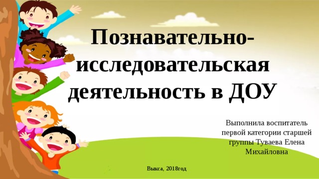 Познавательно-исследовательская деятельность в ДОУ Выполнила воспитатель первой категории старшей группы Туваева Елена Михайловна Выкса, 2018год