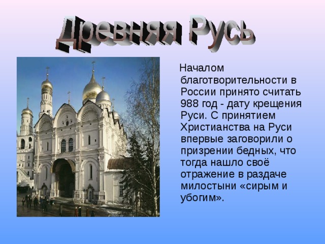 Началом благотворительности в России принято считать 988 год - дату крещения Руси. С принятием Христианства на Руси впервые заговорили о призрении бедных, что тогда нашло своё отражение в раздаче милостыни «сирым и убогим».