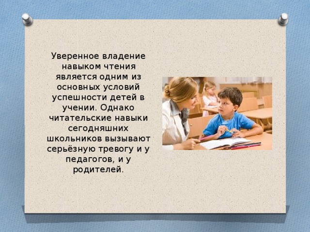 Уверенное владение навыком чтения является одним из основных условий успешности детей в учении. Однако читательские навыки сегодняшних школьников вызывают серьёзную тревогу и у педагогов, и у родителей.