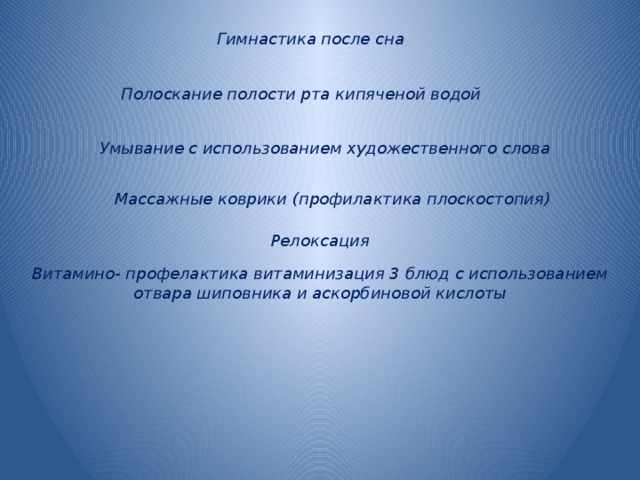 Гимнастика после сна Полоскание полости рта кипяченой водой Умывание с использованием художественного слова Массажные коврики (профилактика плоскостопия) Релоксация Витамино- профелактика витаминизация 3 блюд с использованием отвара шиповника и аскорбиновой кислоты