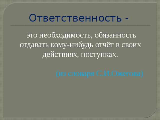 Ответственность -  это необходимость, обязанность отдавать кому-нибудь отчёт в своих действиях, поступках.    (из словаря С.И.Ожегова)