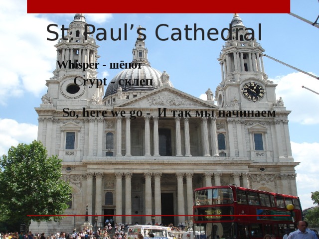 St. Paul’s Cathedral  Whisper - шёпот Crypt - склеп So, here we go - И так мы начинаем