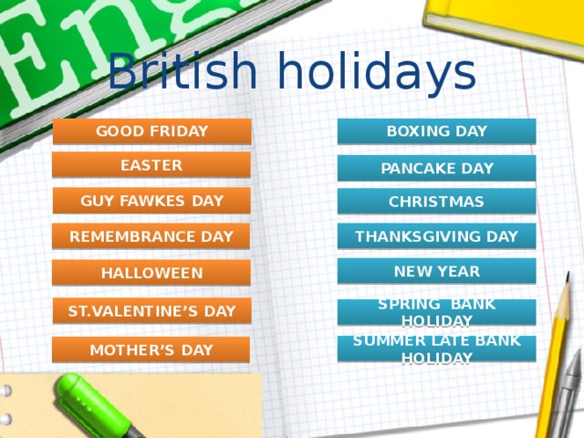 British holidays BOXING DAY GOOD FRIDAY EASTER PANCAKE DAY GUY FAWKES DAY CHRISTMAS REMEMBRANCE DAY THANKSGIVING DAY NEW YEAR HALLOWEEN ST.VALENTINE’S DAY SPRING BANK HOLIDAY SUMMER LATE BANK HOLIDAY MOTHER’S DAY