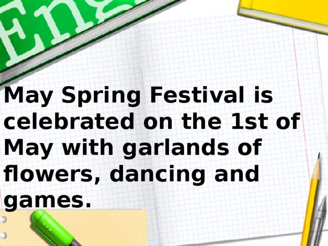May Spring Festival is celebrated on the 1st of May with garlands of flowers, dancing and games.
