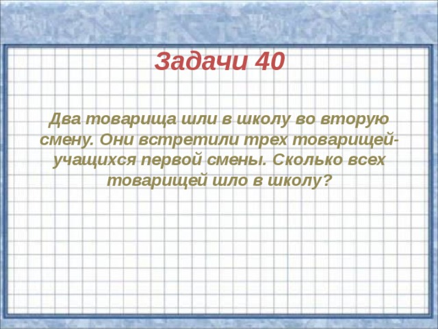 Задачи 40  Два товарища шли в школу во вторую смену. Они встретили трех товарищей- учащихся первой смены. Сколько всех товарищей шло в школу?