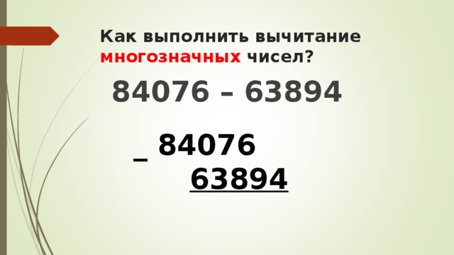 Как выполнить вычитание многозначных чисел? 84076 – 63894 _ 84076  63894