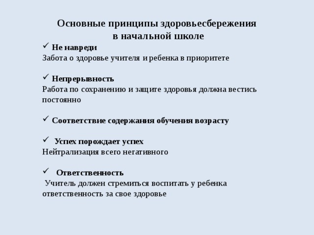 Основные принципы здоровьесбережения в начальной школе  Не навреди Забота о здоровье учителя и ребенка в приоритете  Непрерывность Работа по сохранению и защите здоровья должна вестись постоянно  Соответствие содержания обучения возрасту   Успех порождает успех Нейтрализация всего негативного   Ответственность  Учитель должен стремиться воспитать у ребенка ответственность за свое здоровье