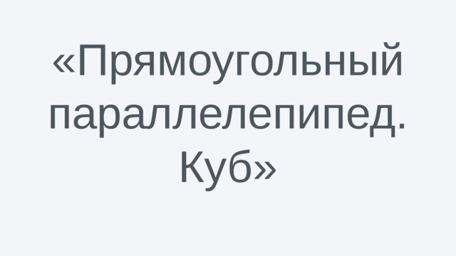 «Прямоугольный параллелепипед. Куб»