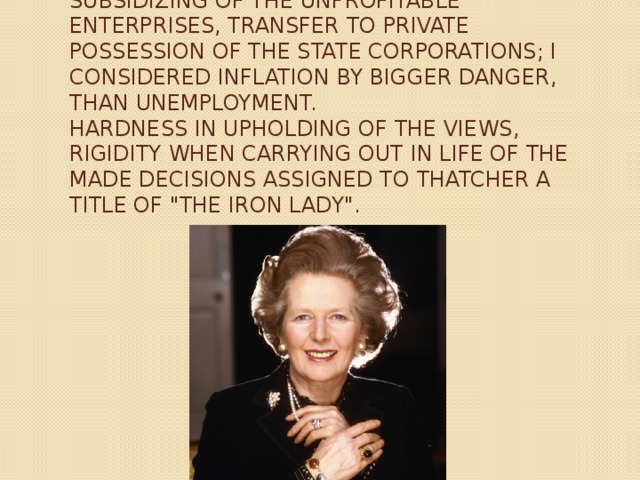 It connected the program for economy improvement with cut in public expenditure, the termination of subsidizing of the unprofitable enterprises, transfer to private possession of the state corporations; I considered inflation by bigger danger, than unemployment.  Hardness in upholding of the views, rigidity when carrying out in life of the made decisions assigned to Thatcher a title of 