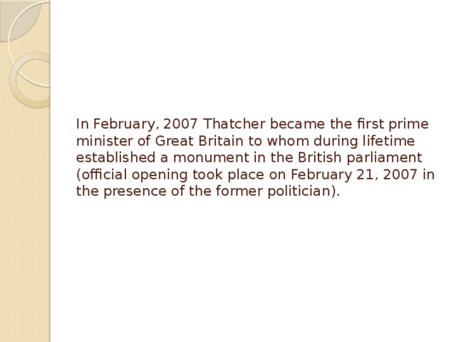 In February, 2007 Thatcher became the first prime minister of Great Britain to whom during lifetime established a monument in the British parliament (official opening took place on February 21, 2007 in the presence of the former politician).