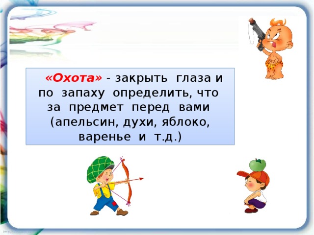 «Охота»  - закрыть глаза и по запаху определить, что за предмет перед вами (апельсин, духи, яблоко, варенье и т.д.)