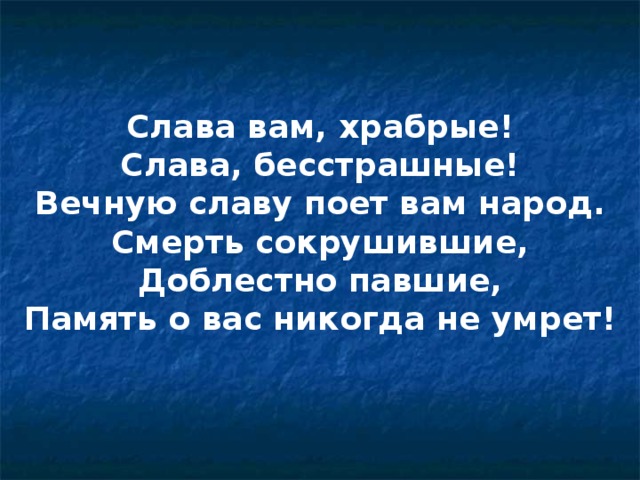 Слава вам, храбрые! Слава, бесстрашные! Вечную славу поет вам народ. Смерть сокрушившие, Доблестно павшие, Память о вас никогда не умрет!