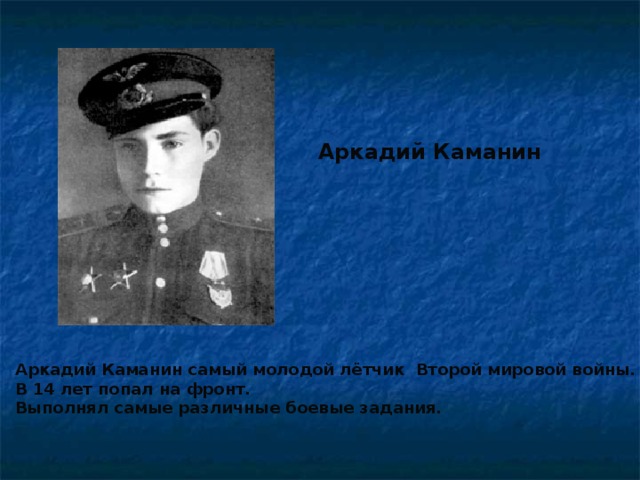 Аркадий Каманин Аркадий Каманин самый молодой лётчик Второй мировой войны. В 14 лет попал на фронт. Выполнял самые различные боевые задания.