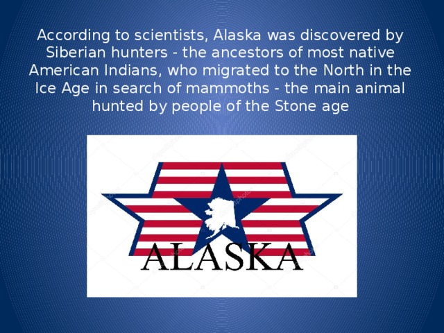 According to scientists, Alaska was discovered by Siberian hunters - the ancestors of most native American Indians, who migrated to the North in the Ice Age in search of mammoths - the main animal hunted by people of the Stone age