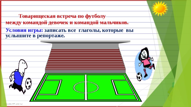 Товарищеская встреча по футболу между командой девочек и командой мальчиков. Условия игры: записать все глаголы, которые вы услышите в репортаже.
