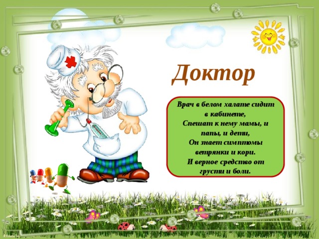 Доктор Врач в белом халате сидит в кабинете, Спешат к нему мамы, и папы, и дети, Он знает симптомы ветрянки и кори. И верное средство от грусти и боли.
