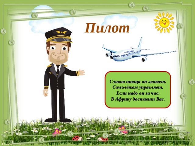 Пилот Словно птица он летает, Самолётом управляет, Если надо он за час, В Африку доставит Вас.