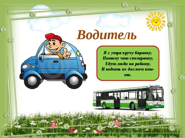 Водитель Я с утра кручу баранку, Потому что спозаранку, Едут люди на работу, И водить их должен кто-то.