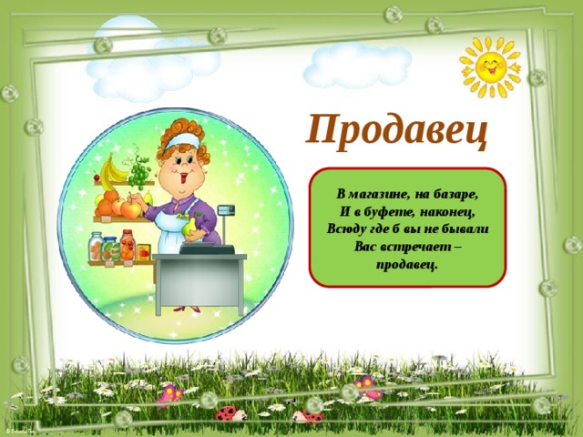 Продавец В магазине, на базаре, И в буфете, наконец, Всюду где б вы не бывали Вас встречает – продавец.