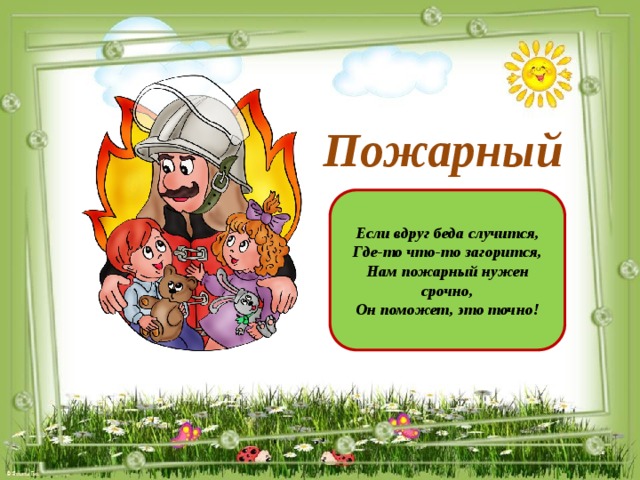 Пожарный Если вдруг беда случится, Где-то что-то загорится, Нам пожарный нужен срочно, Он поможет, это точно!