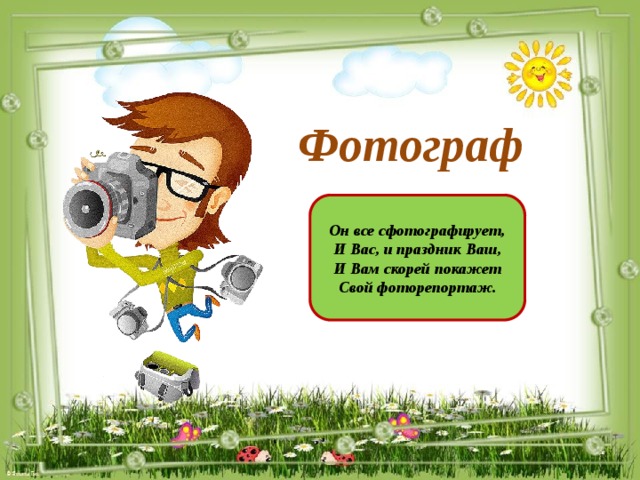 Фотограф Он все сфотографирует, И Вас, и праздник Ваш, И Вам скорей покажет Свой фоторепортаж.