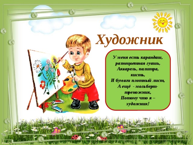 Художник  У меня есть карандаш, разноцветная гуашь, Акварель, палитра, кисть, И бумаги плотный лист, А ещё - мольберт-треножник, Потому что я – художник!
