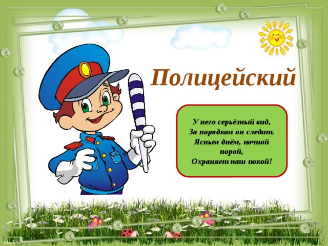 Полицейский У него серьёзный вид, За порядком он следит. Ясным днём, ночной порой, Охраняет наш покой!
