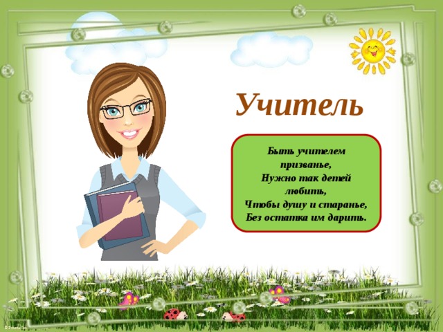 Учитель Быть учителем призванье, Нужно так детей любить, Чтобы душу и старанье, Без остатка им дарить.
