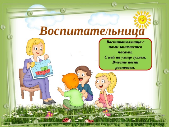 Воспитательница Воспитательница с нами занимается часами, С ней на улице гуляем, Вместе песни распеваем.