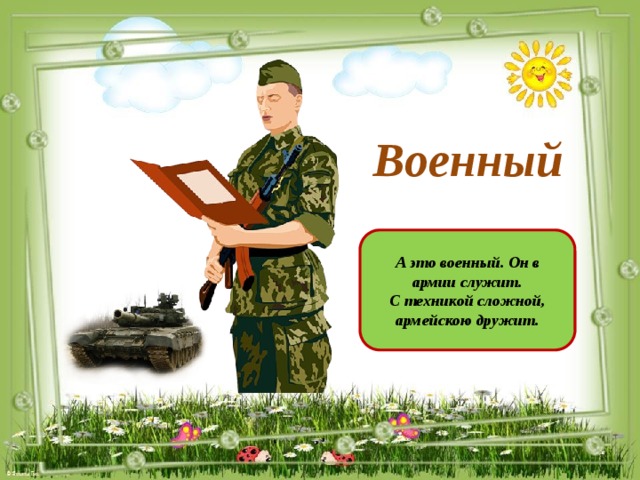Военный А это военный. Он в армии служит. С техникой сложной, армейскою дружит.