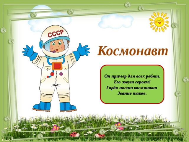 Космонавт Он пример для всех ребят, Его зовут героем! Гордо носит космонавт Звание такое.