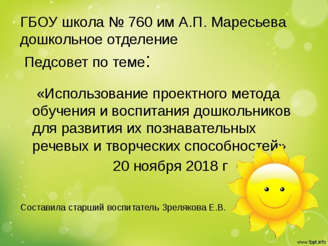 ГБОУ школа № 760 им А.П. Маресьева  дошкольное отделение  Педсовет по теме :  «Использование проектного метода обучения и воспитания дошкольников для развития их познавательных речевых и творческих способностей»  20 ноября 2018 г Составила старший воспитатель Зрелякова Е.В.