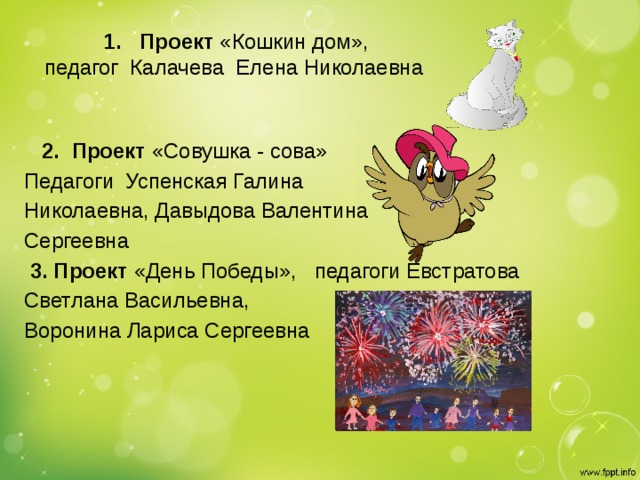 1. Проект «Кошкин дом»,  педагог Калачева Елена Николаевна   2. Проект «Совушка - сова» Педагоги Успенская Галина Николаевна, Давыдова Валентина Сергеевна  3. Проект «День Победы», педагоги Евстратова Светлана Васильевна, Воронина Лариса Сергеевна