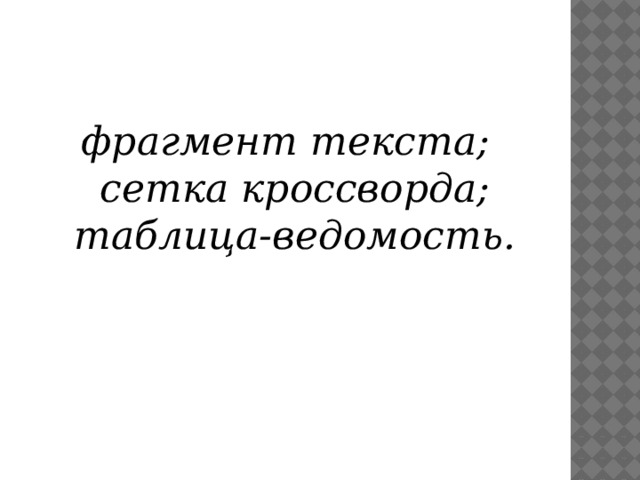 фрагмент текста;  сетка кроссворда;  таблица-ведомость.