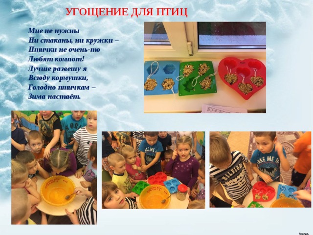 УГОЩЕНИЕ ДЛЯ ПТИЦ Мне не нужны  Ни стаканы, ни кружки –  Птички не очень-то  Любят компот!  Лучше развешу я  Всюду кормушки,  Голодно птичкам –  Зима настаёт.