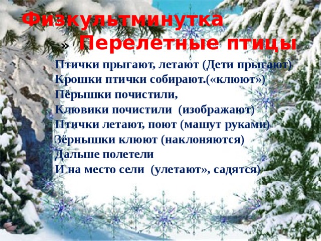 Физкультминутка Перелетные птицы   » Птички прыгают, летают (Дети прыгают)  Крошки птички собирают.(«клюют»)  Пёрышки почистили,  Клювики почистили  (изображают)  Птички летают, поют (машут руками)  Зёрнышки клюют (наклоняются)  Дальше полетели  И на место сели  (улетают», садятся)