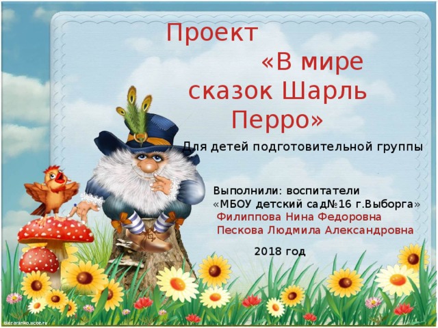 Проект «В мире сказок Шарль Перро» Для детей подготовительной группы Выполнили: воспитатели «МБОУ детский сад№16 г.Выборга»   Филиппова Нина Федоровна  Пескова Людмила Александровна 2018 год