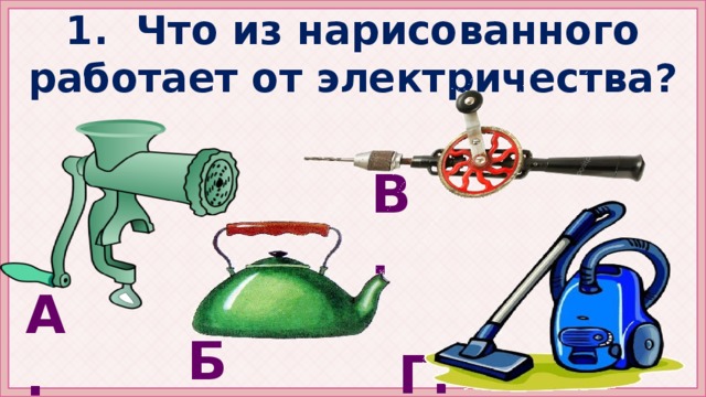 1. Что из нарисованного работает от электричества? В. А. Б. Г.