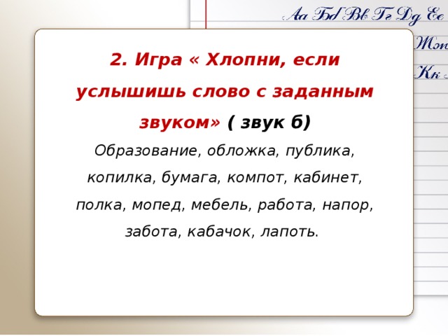 2. Игра « Хлопни, если услышишь слово с заданным звуком» ( звук б) Образование, обложка, публика, копилка, бумага, компот, кабинет, полка, мопед, мебель, работа, напор, забота, кабачок, лапоть.