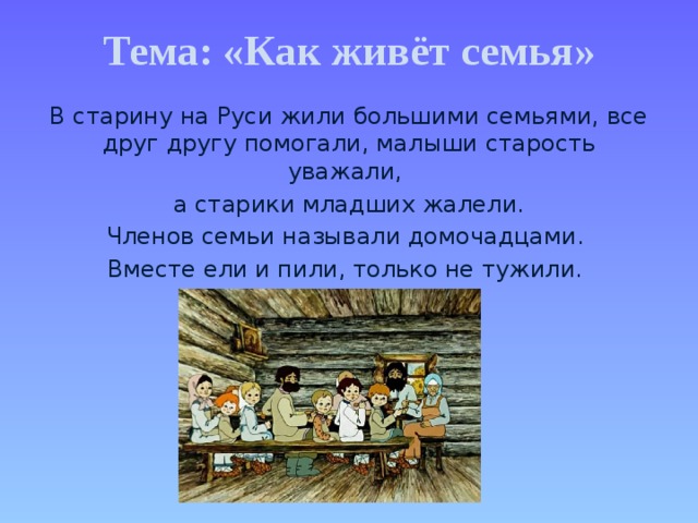 Тема: «Как живёт семья» В старину на Руси жили большими семьями, все друг другу помогали, малыши старость уважали, а старики младших жалели. Членов семьи называли домочадцами. Вместе ели и пили, только не тужили.