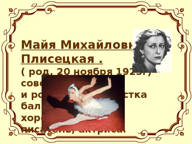 Майя Михайловна Плисецкая .  ( род. 20 ноября 1925г) – советская  и российская артистка балета,  хореограф,  писатель, актриса.
