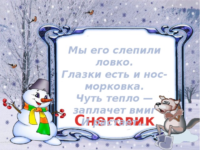 Мы его слепили ловко.  Глазки есть и нос-морковка.  Чуть тепло — заплачет вмиг  И растает… Снеговик