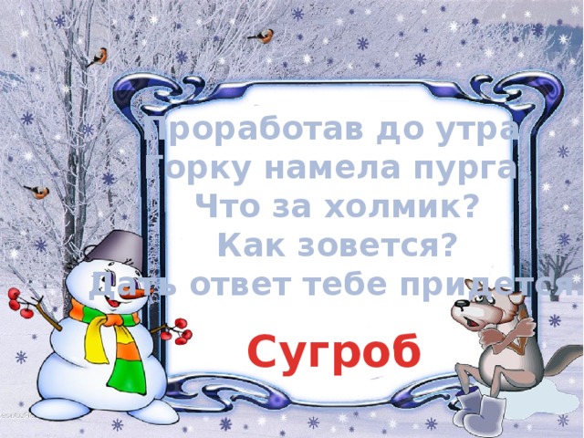 Проработав до утра, Горку намела пурга. Что за холмик? Как зовется? Дать ответ тебе придется. Сугроб