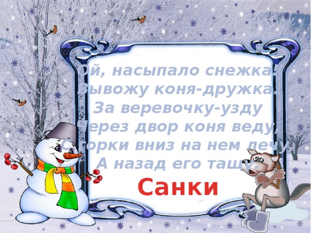 Ой, насыпало снежка!  Вывожу коня-дружка.  За веревочку-узду  Через двор коня веду,  С горки вниз на нем лечу,  А назад его тащу. Санки