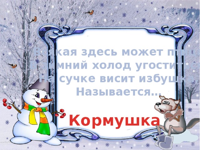 Всякая здесь может птица  В зимний холод угоститься.  На сучке висит избушка,  Называется… Кормушка