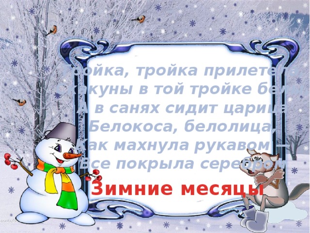 Тройка, тройка прилетела,  Скакуны в той тройке белы,  А в санях сидит царица  Белокоса, белолица,  Как махнула рукавом —  Все покрыла серебром Зимние месяцы