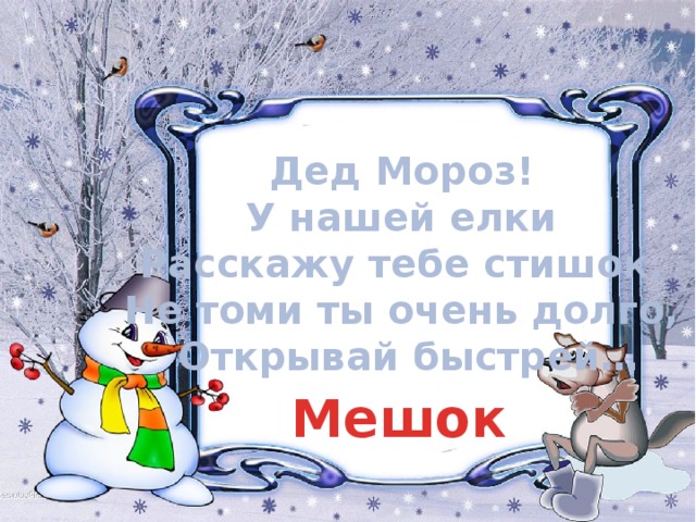 Дед Мороз! У нашей елки Расскажу тебе стишок. Не томи ты очень долго, Открывай быстрей… Мешок