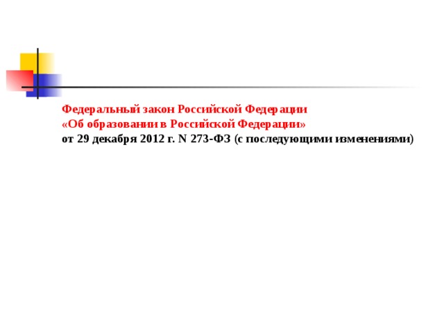Федеральный закон Российской Федерации  «Об образовании в Российской Федерации»   от 29 декабря 2012 г. N 273-ФЗ (с последующими изменениями)